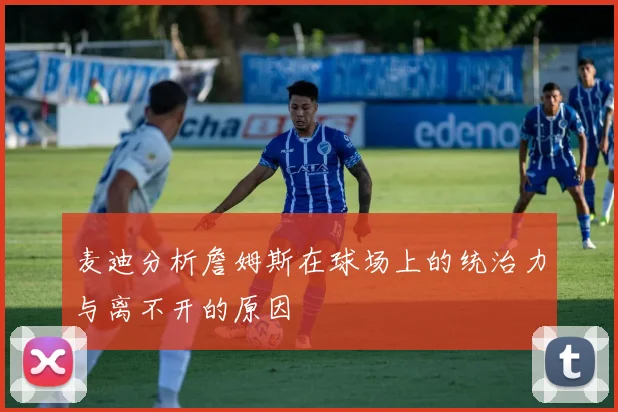 麦迪分析詹姆斯在球场上的统治力与离不开的原因