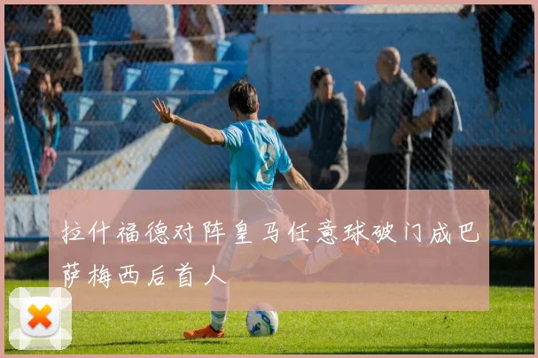 拉什福德对阵皇马任意球破门成巴萨梅西后首人