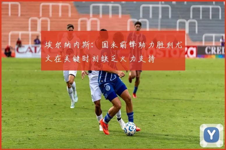 埃尔纳内斯：国米前锋助力胜利尤文在关键时刻缺乏火力支持