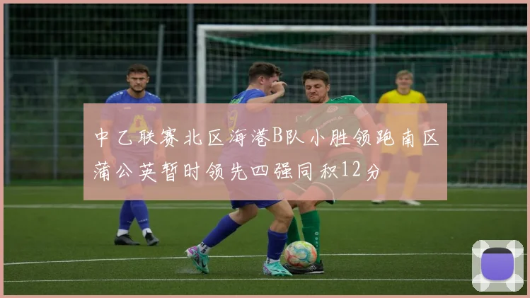 中乙联赛北区海港B队小胜领跑南区蒲公英暂时领先四强同积12分