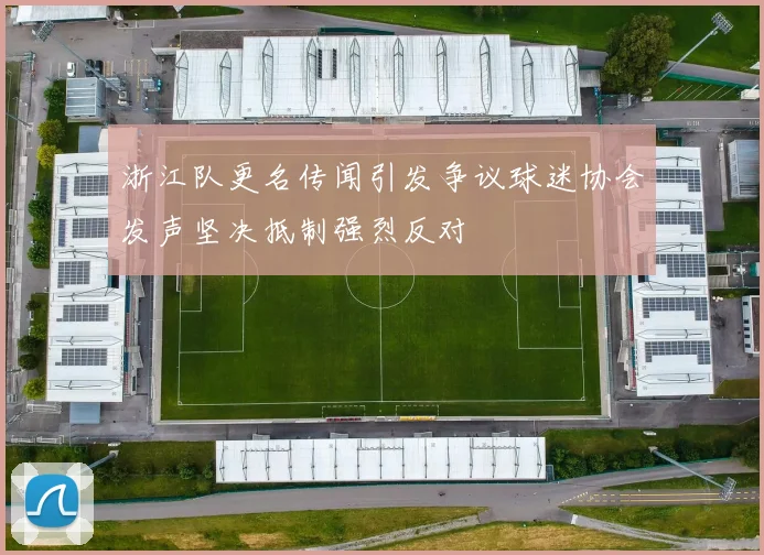 浙江队更名传闻引发争议球迷协会发声坚决抵制强烈反对