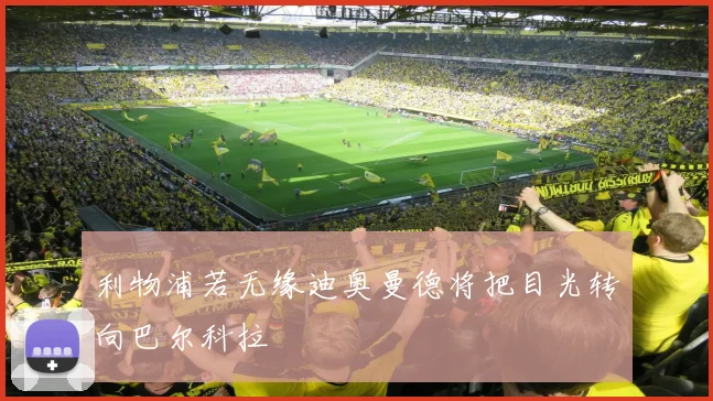 利物浦若无缘迪奥曼德将把目光转向巴尔科拉