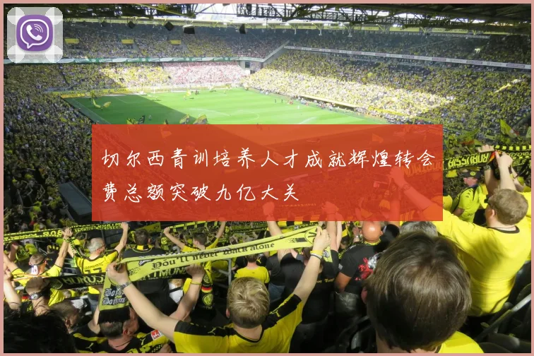 切尔西青训培养人才成就辉煌转会费总额突破九亿大关