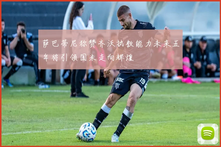 萨巴蒂尼称赞齐沃执教能力未来五年将引领国米走向辉煌