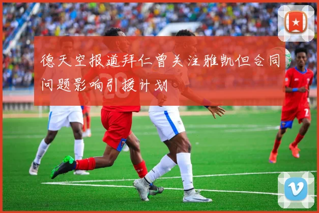 德天空报道拜仁曾关注雅凯但合同问题影响引援计划