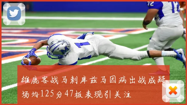 雄鹿客战马刺库兹马因病出战成疑场均125分47板表现引关注