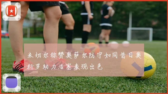 米切尔称赞奥萨尔防守如同昔日奥科罗助力活塞表现出色