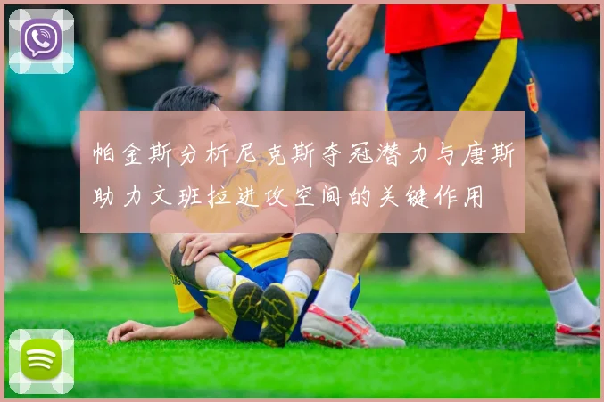 帕金斯分析尼克斯夺冠潜力与唐斯助力文班拉进攻空间的关键作用
