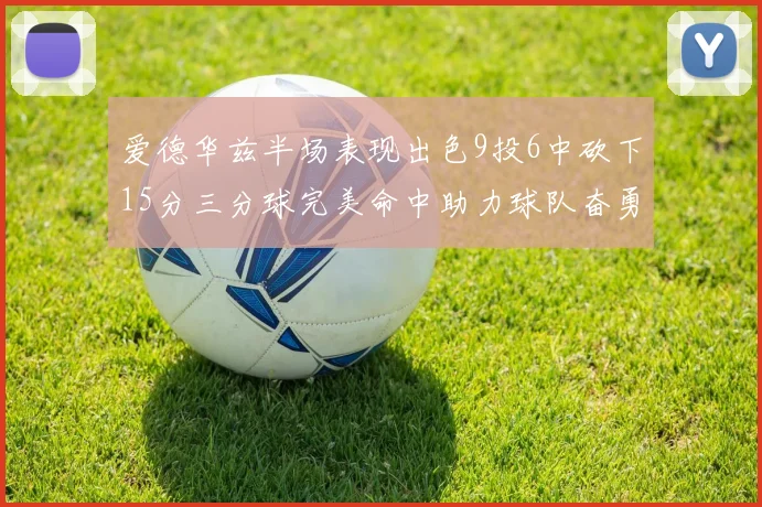 爱德华兹半场表现出色9投6中砍下15分三分球完美命中助力球队奋勇争先