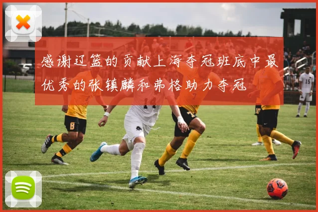 感谢辽篮的贡献上海夺冠班底中最优秀的张镇麟和弗格助力夺冠
