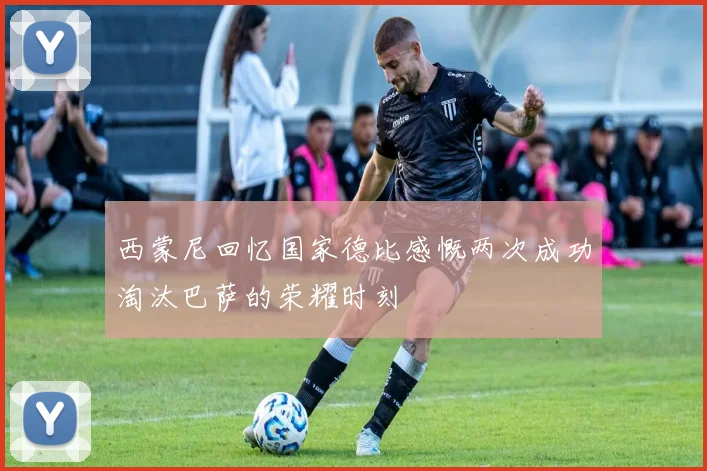 西蒙尼回忆国家德比感慨两次成功淘汰巴萨的荣耀时刻