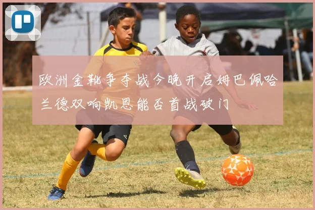 欧洲金靴争夺战今晚开启姆巴佩哈兰德双响凯恩能否首战破门
