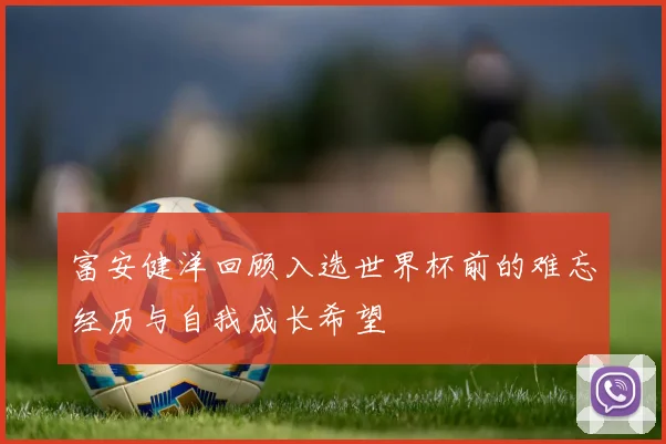 富安健洋回顾入选世界杯前的难忘经历与自我成长希望