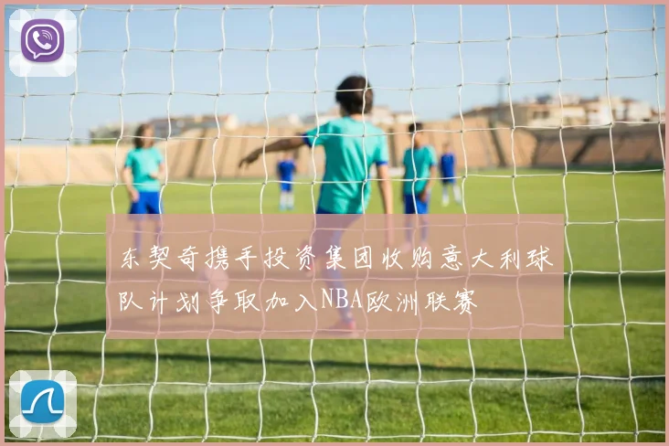 东契奇携手投资集团收购意大利球队计划争取加入NBA欧洲联赛