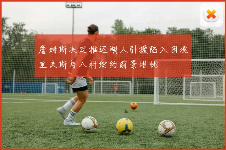 詹姆斯决定推迟湖人引援陷入困境里夫斯与八村续约前景堪忧